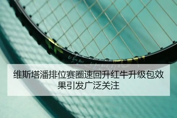维斯塔潘排位赛圈速回升红牛升级包效果引发广泛关注
