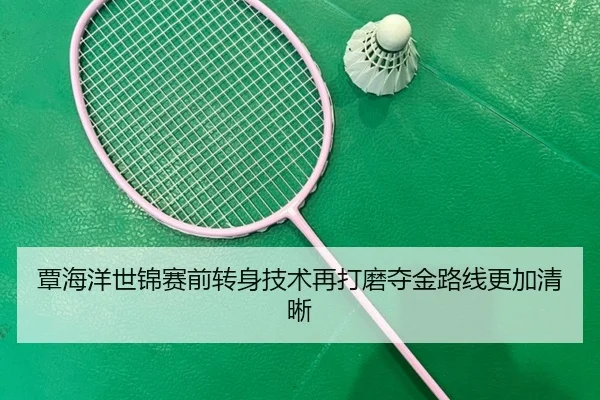 覃海洋世锦赛前转身技术再打磨夺金路线更加清晰