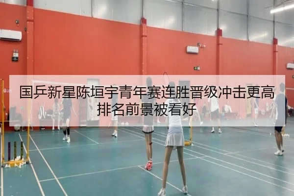 国乒新星陈垣宇青年赛连胜晋级冲击更高排名前景被看好