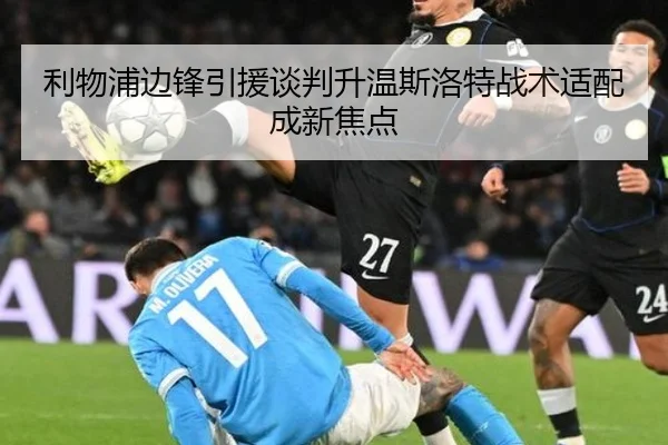 利物浦边锋引援谈判升温斯洛特战术适配成新焦点