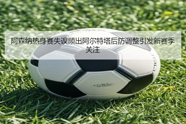 阿森纳热身赛失误频出阿尔特塔后防调整引发新赛季关注