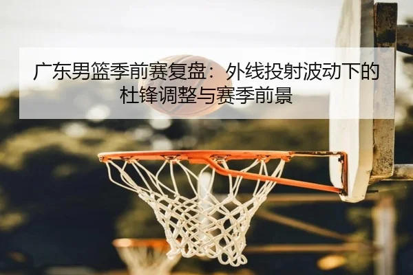 广东男篮季前赛复盘：外线投射波动下的杜锋调整与赛季前景