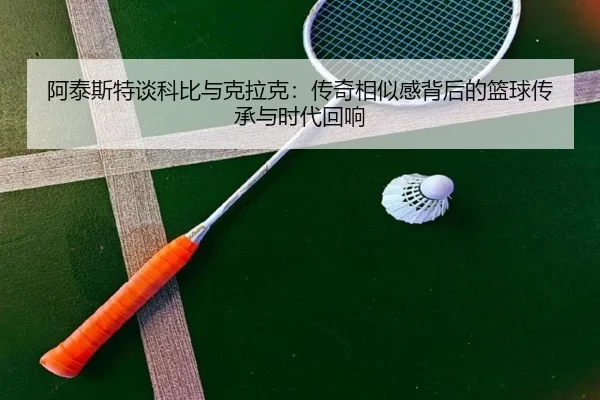 阿泰斯特谈科比与克拉克：传奇相似感背后的篮球传承与时代回响